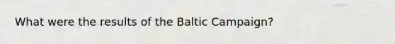 What were the results of the Baltic Campaign?