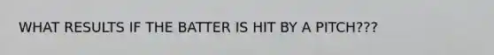 WHAT RESULTS IF THE BATTER IS HIT BY A PITCH???