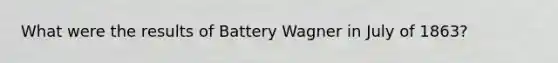 What were the results of Battery Wagner in July of 1863?