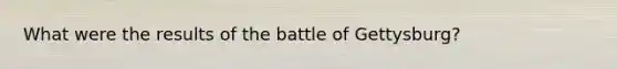 What were the results of the battle of Gettysburg?