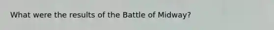 What were the results of the Battle of Midway?