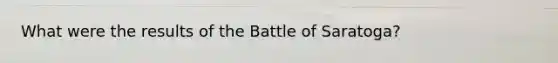 What were the results of the Battle of Saratoga?