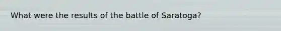 What were the results of the battle of Saratoga?