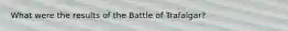 What were the results of the Battle of Trafalgar?