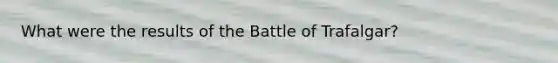 What were the results of the Battle of Trafalgar?