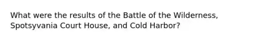 What were the results of the Battle of the Wilderness, Spotsyvania Court House, and Cold Harbor?