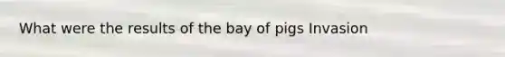 What were the results of the bay of pigs Invasion