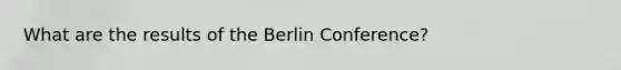 What are the results of the Berlin Conference?