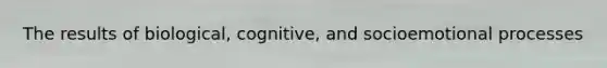 The results of biological, cognitive, and socioemotional processes