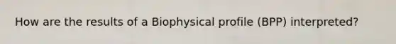 How are the results of a Biophysical profile (BPP) interpreted?