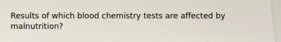 Results of which blood chemistry tests are affected by malnutrition?