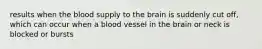 results when the blood supply to the brain is suddenly cut off, which can occur when a blood vessel in the brain or neck is blocked or bursts