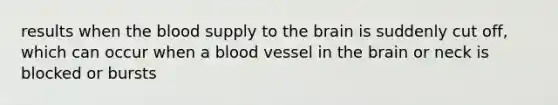 results when the blood supply to the brain is suddenly cut off, which can occur when a blood vessel in the brain or neck is blocked or bursts