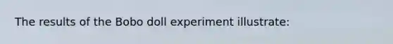 The results of the Bobo doll experiment illustrate: