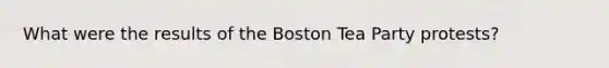 What were the results of the Boston Tea Party protests?