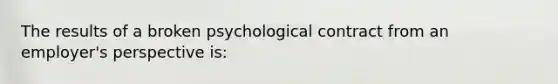 The results of a broken psychological contract from an employer's perspective is: