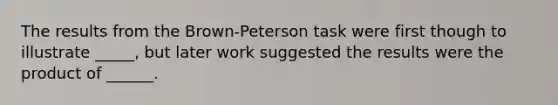 The results from the Brown-Peterson task were first though to illustrate _____, but later work suggested the results were the product of ______.