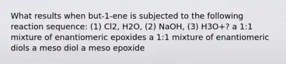 What results when but-1-ene is subjected to the following reaction sequence: (1) Cl2, H2O, (2) NaOH, (3) H3O+? a 1:1 mixture of enantiomeric epoxides a 1:1 mixture of enantiomeric diols a meso diol a meso epoxide