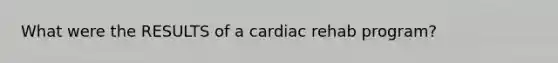 What were the RESULTS of a cardiac rehab program?