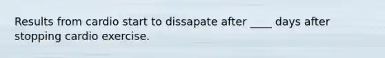 Results from cardio start to dissapate after ____ days after stopping cardio exercise.
