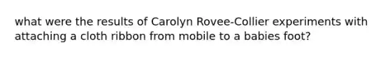 what were the results of Carolyn Rovee-Collier experiments with attaching a cloth ribbon from mobile to a babies foot?