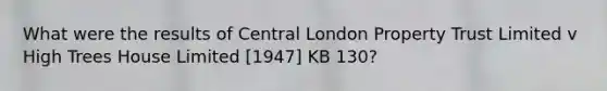 What were the results of Central London Property Trust Limited v High Trees House Limited [1947] KB 130?