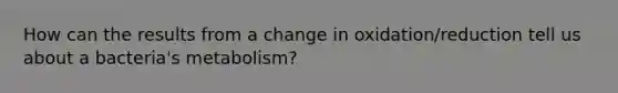 How can the results from a change in oxidation/reduction tell us about a bacteria's metabolism?