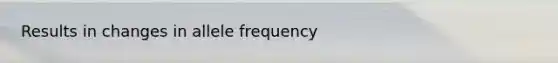 Results in changes in allele frequency