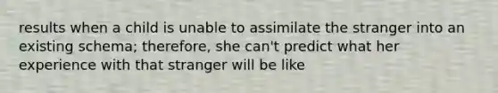 results when a child is unable to assimilate the stranger into an existing schema; therefore, she can't predict what her experience with that stranger will be like