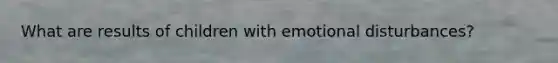 What are results of children with emotional disturbances?