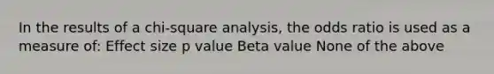 In the results of a chi-square analysis, the odds ratio is used as a measure of: Effect size <a href='https://www.questionai.com/knowledge/kGUtKnsFn1-p-value' class='anchor-knowledge'>p value</a> Beta value None of the above