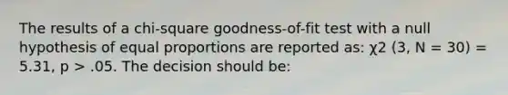 The results of a chi-square goodness-of-fit test with a null hypothesis of equal proportions are reported as: χ2 (3, N = 30) = 5.31, p > .05. The decision should be: