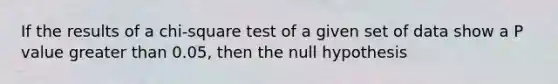 If the results of a chi‐square test of a given set of data show a P value <a href='https://www.questionai.com/knowledge/ktgHnBD4o3-greater-than' class='anchor-knowledge'>greater than</a> 0.05, then the null hypothesis