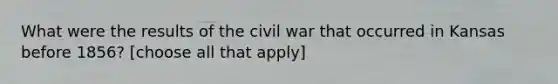 What were the results of the civil war that occurred in Kansas before 1856? [choose all that apply]