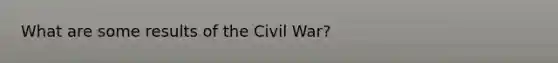 What are some results of the Civil War?