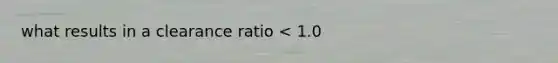 what results in a clearance ratio < 1.0