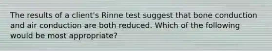 The results of a client's Rinne test suggest that bone conduction and air conduction are both reduced. Which of the following would be most appropriate?