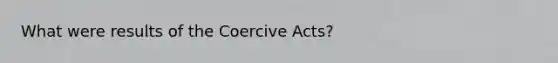 What were results of the Coercive Acts?