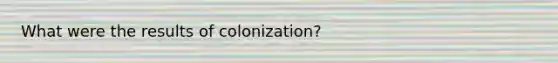 What were the results of colonization?