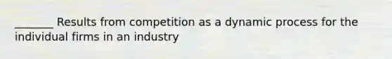 _______ Results from competition as a dynamic process for the individual firms in an industry