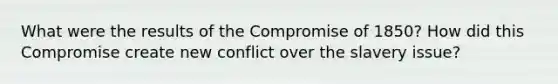 What were the results of the Compromise of 1850? How did this Compromise create new conflict over the slavery issue?