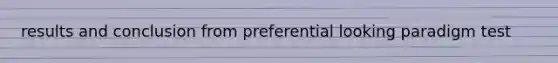 results and conclusion from preferential looking paradigm test