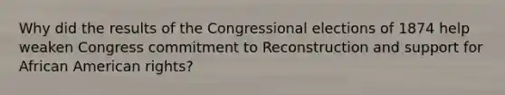 Why did the results of the Congressional elections of 1874 help weaken Congress commitment to Reconstruction and support for African American rights?