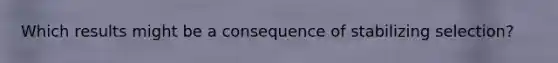 Which results might be a consequence of stabilizing selection?