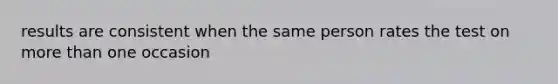 results are consistent when the same person rates the test on more than one occasion