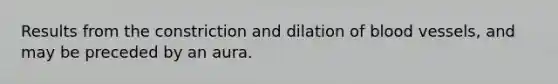 Results from the constriction and dilation of <a href='https://www.questionai.com/knowledge/kZJ3mNKN7P-blood-vessels' class='anchor-knowledge'>blood vessels</a>, and may be preceded by an aura.