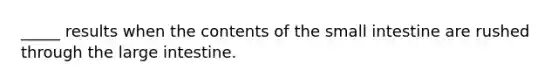 _____ results when the contents of the small intestine are rushed through the large intestine.