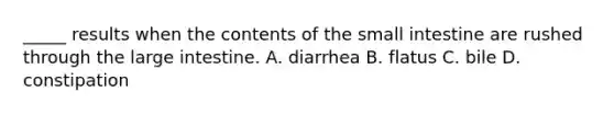 _____ results when the contents of the small intestine are rushed through the large intestine. A. diarrhea B. flatus C. bile D. constipation