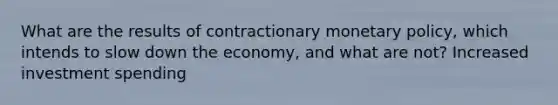 What are the results of contractionary <a href='https://www.questionai.com/knowledge/kEE0G7Llsx-monetary-policy' class='anchor-knowledge'>monetary policy</a>, which intends to slow down the economy, and what are not? Increased investment spending