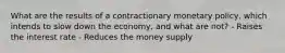 What are the results of a contractionary monetary policy, which intends to slow down the economy, and what are not? - Raises the interest rate - Reduces the money supply